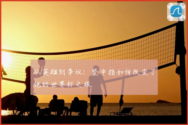 从英雄到争议：竖中指如何改变了他的世界杯之旅