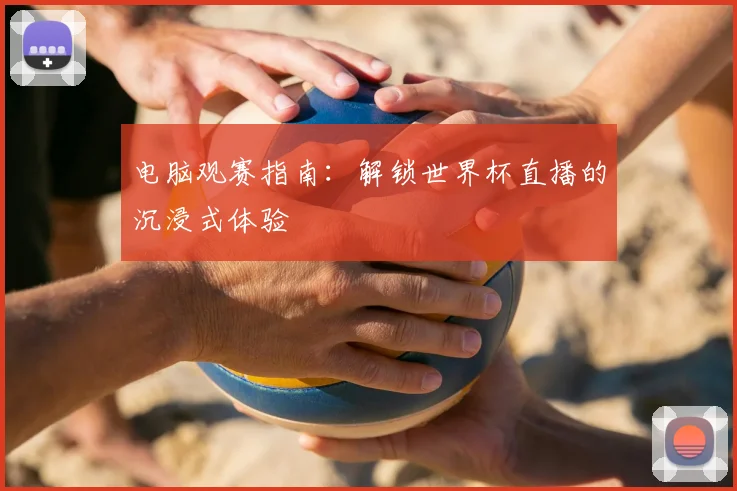 电脑观赛指南：解锁世界杯直播的沉浸式体验