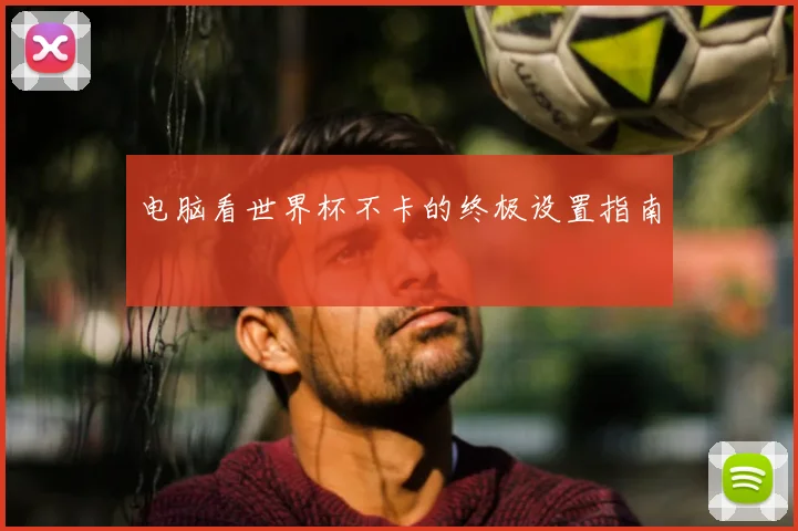 电脑看世界杯不卡的终极设置指南