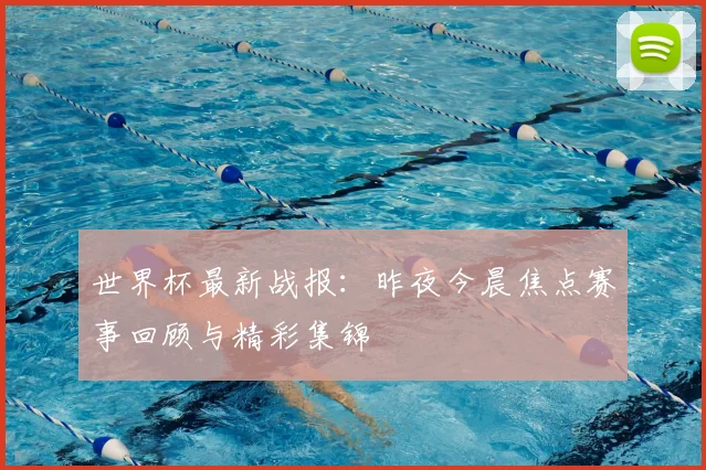 世界杯最新战报：昨夜今晨焦点赛事回顾与精彩集锦