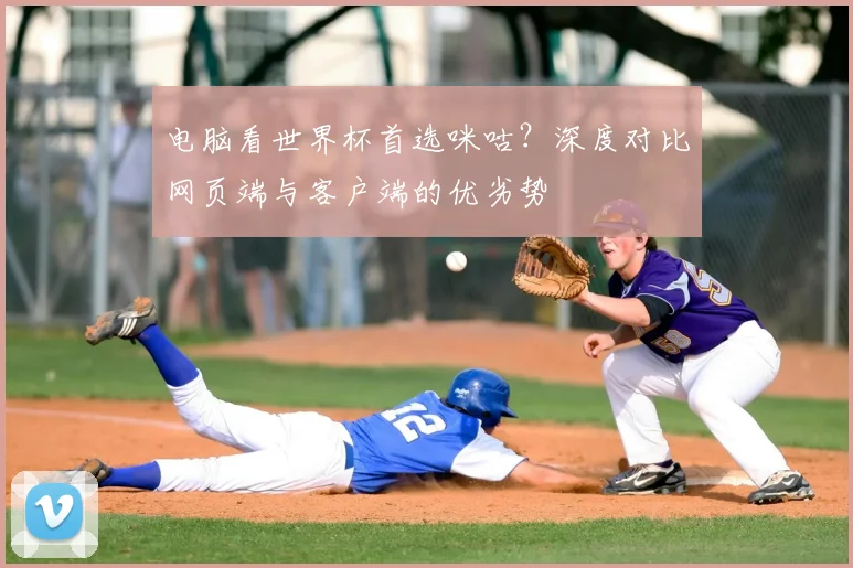 电脑看世界杯首选咪咕？深度对比网页端与客户端的优劣势