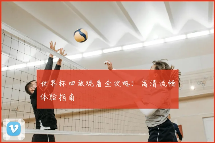 世界杯回放观看全攻略:高清流畅体验指南