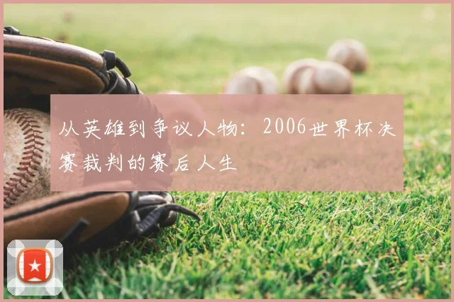 从英雄到争议人物：2006世界杯决赛裁判的赛后人生