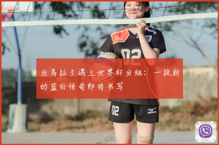 当乌拉圭遇上世界杯分组：一段新的蓝白传奇即将书写