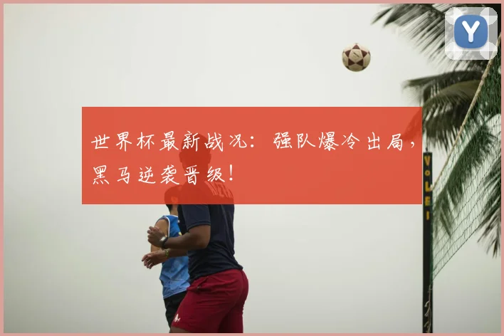 世界杯最新战况：强队爆冷出局，黑马逆袭晋级！
