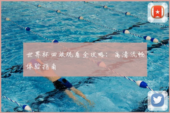 世界杯回放观看全攻略:高清流畅体验指南