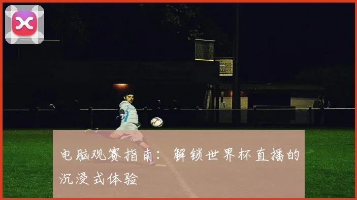 电脑观赛指南：解锁世界杯直播的沉浸式体验