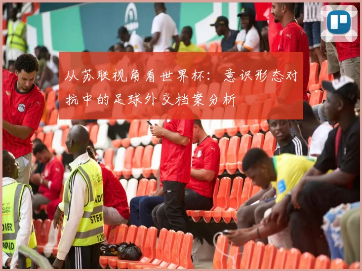 从苏联视角看世界杯：意识形态对抗中的足球外交档案分析