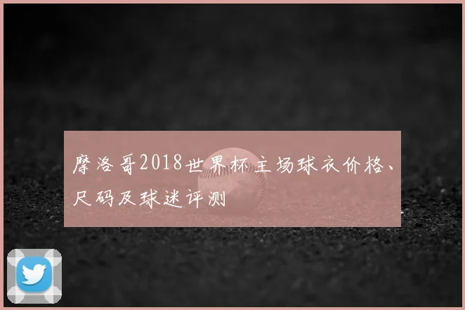 摩洛哥2018世界杯主场球衣价格、尺码及球迷评测