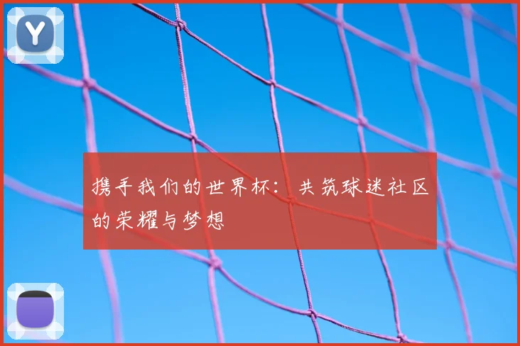 携手我们的世界杯:共筑球迷社区的荣耀与梦想