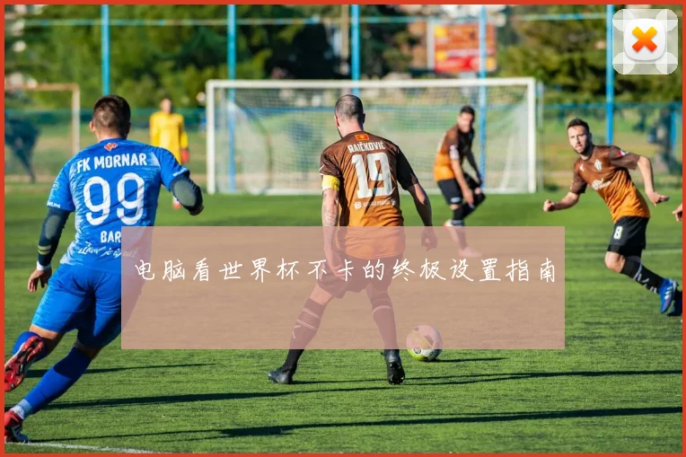 电脑看世界杯不卡的终极设置指南