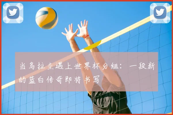 当乌拉圭遇上世界杯分组：一段新的蓝白传奇即将书写