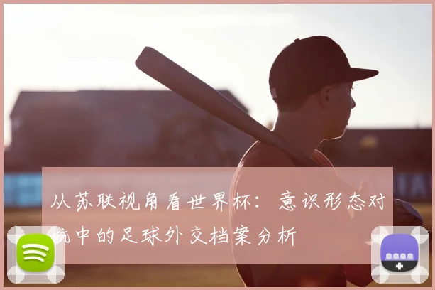 从苏联视角看世界杯：意识形态对抗中的足球外交档案分析