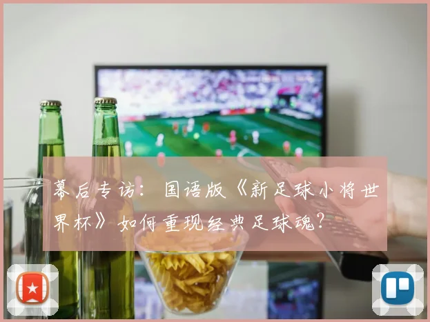 幕后专访：国语版《新足球小将世界杯》如何重现经典足球魂？