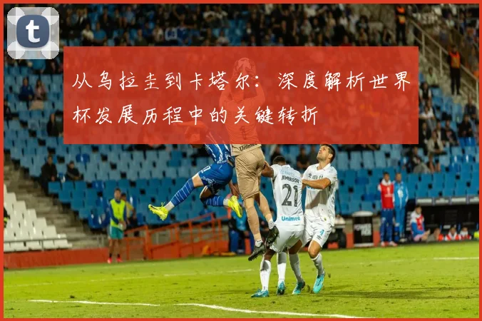 从乌拉圭到卡塔尔:深度解析世界杯发展历程中的关键转折