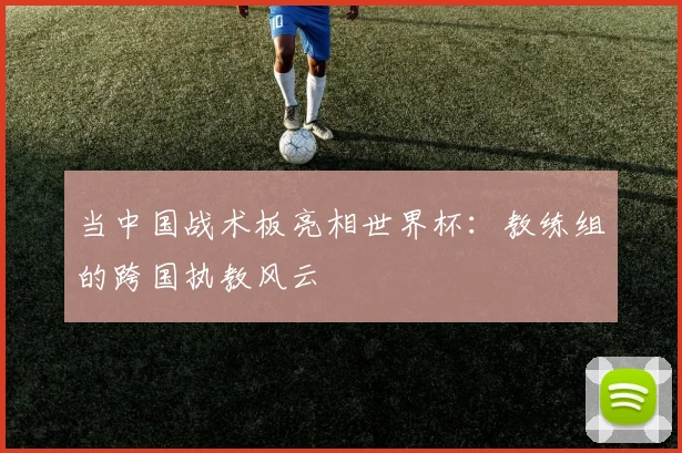 当中国战术板亮相世界杯：教练组的跨国执教风云