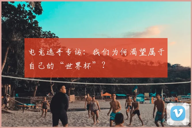 电竞选手专访：我们为何渴望属于自己的“世界杯”？